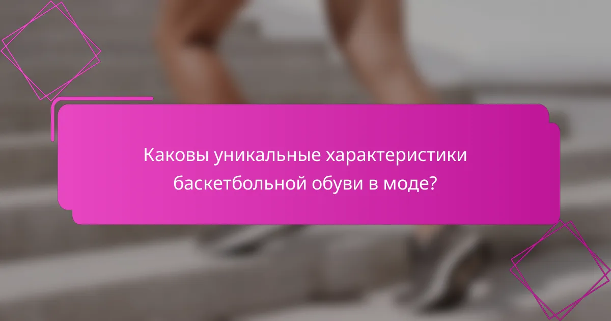 Каковы уникальные характеристики баскетбольной обуви в моде?