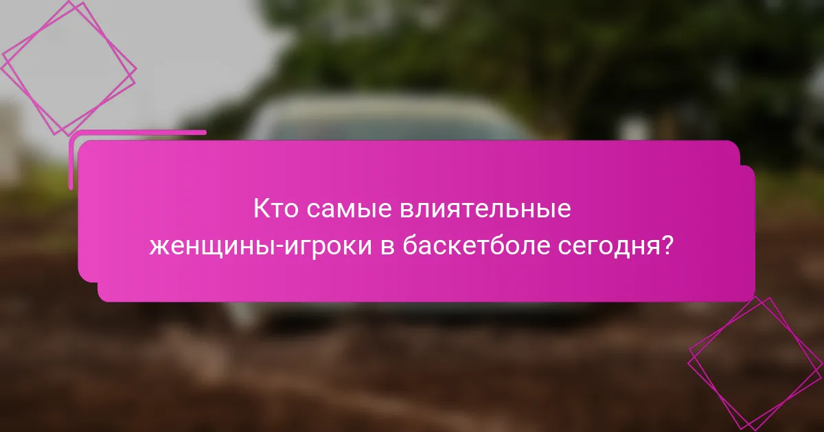 Кто самые влиятельные женщины-игроки в баскетболе сегодня?