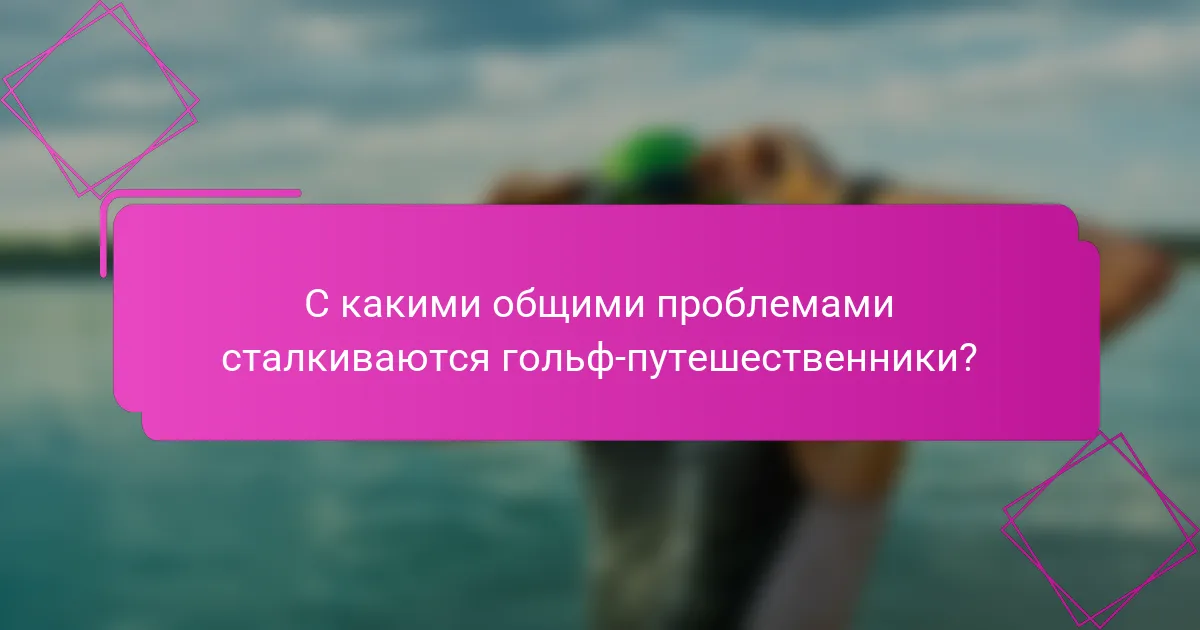 С какими общими проблемами сталкиваются гольф-путешественники?