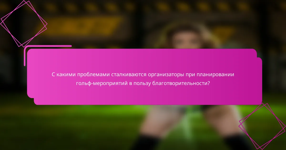 С какими проблемами сталкиваются организаторы при планировании гольф-мероприятий в пользу благотворительности?