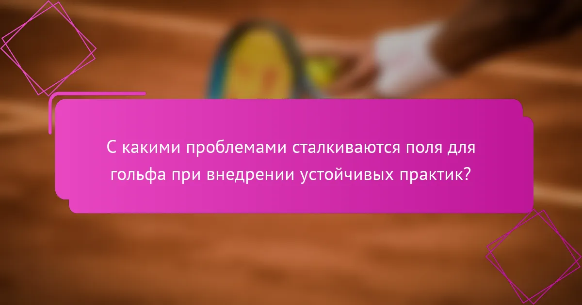 С какими проблемами сталкиваются поля для гольфа при внедрении устойчивых практик?