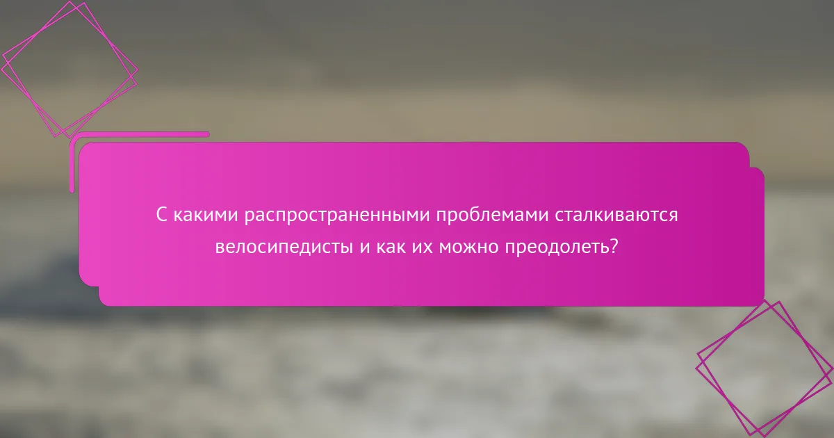С какими распространенными проблемами сталкиваются велосипедисты и как их можно преодолеть?