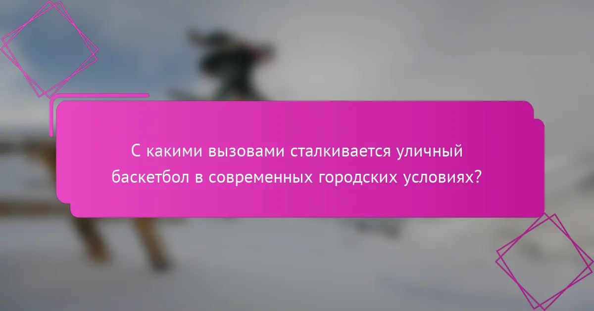 С какими вызовами сталкивается уличный баскетбол в современных городских условиях?